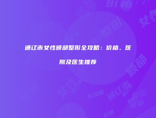 通辽市女性额部整形全攻略：价格、医院及医生推荐
