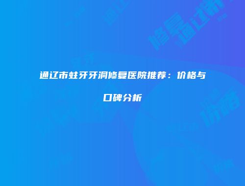 通辽市蛀牙牙洞修复医院推荐：价格与口碑分析