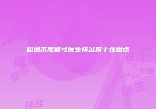 昭通市隆眉弓医生排名前十强盘点