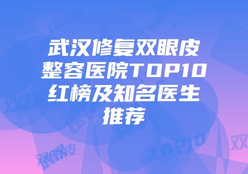 武汉修复双眼皮整容医院TOP10红榜及知名医生推荐
