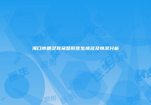 海口市精灵耳朵整形医生排名及情况分析