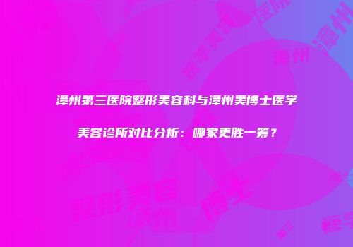 漳州第三医院整形美容科与漳州美博士医学美容诊所对比分析：哪家更胜一筹？