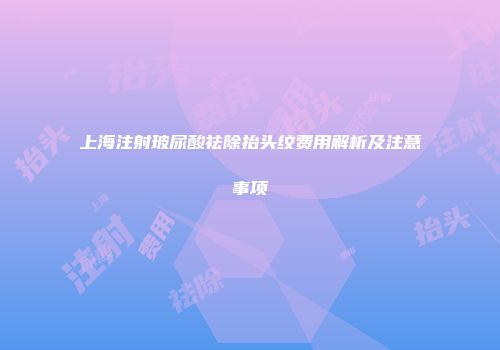 上海注射玻尿酸祛除抬头纹费用解析及注意事项