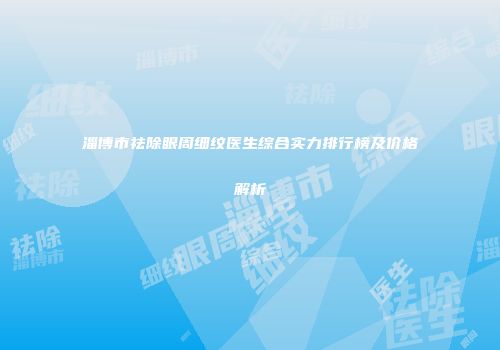 淄博市祛除眼周细纹医生综合实力排行榜及价格解析