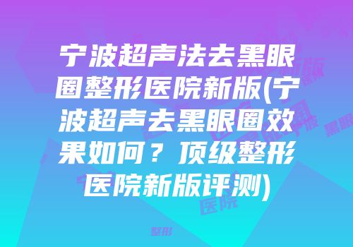 宁波超声法去黑眼圈整形医院新版(宁波超声去黑眼圈效果如何？顶级整形医院新版评测)