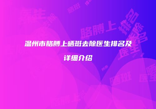 温州市胳膊上晒斑去除医生排名及详细介绍