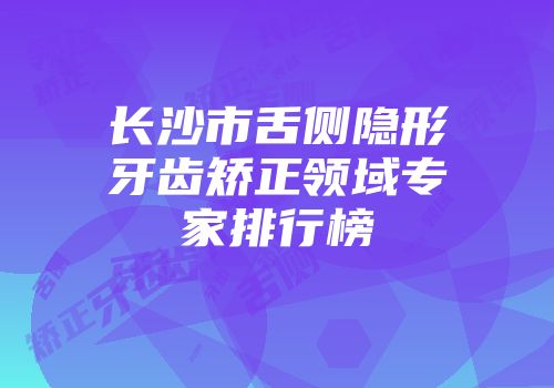 长沙市舌侧隐形牙齿矫正领域专家排行榜