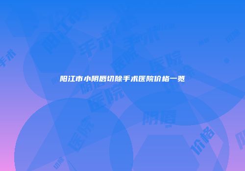 阳江市小阴唇切除手术医院价格一览