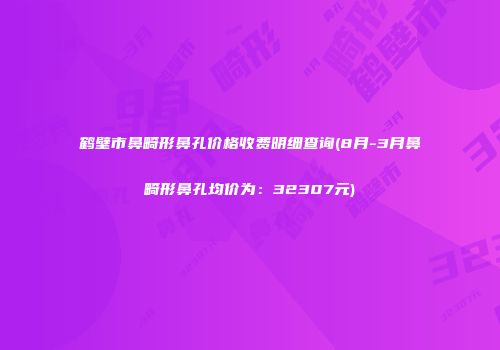 鹤壁市鼻畸形鼻孔价格收费明细查询(8月-3月鼻畸形鼻孔均价为：32307元)