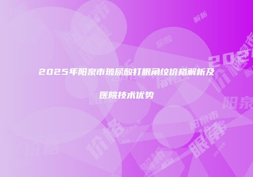 2025年阳泉市玻尿酸打眼角纹价格解析及医院技术优势