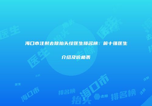 海口市注射去除抬头纹医生排名榜：前十强医生介绍及价格表