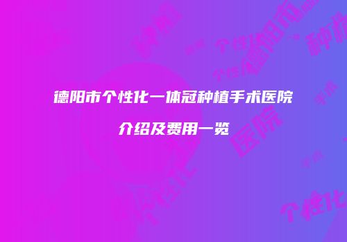 德阳市个性化一体冠种植手术医院介绍及费用一览