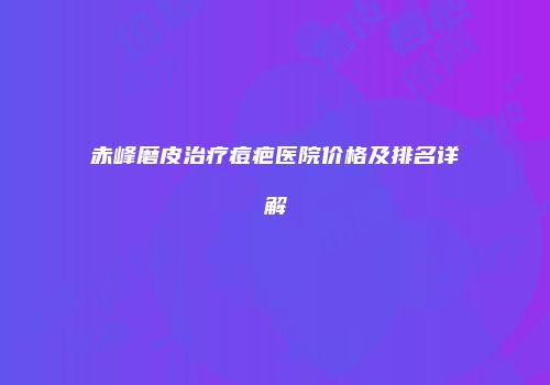 赤峰磨皮治疗痘疤医院价格及排名详解