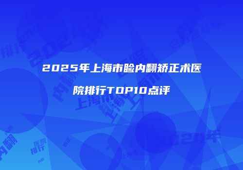 2025年上海市睑内翻矫正术医院排行TOP10点评