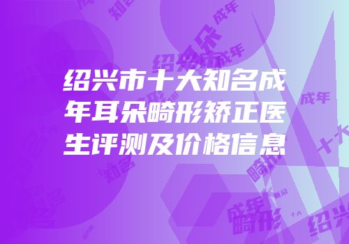 绍兴市十大知名成年耳朵畸形矫正医生评测及价格信息
