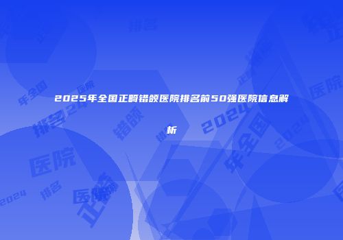 2025年全国正畸错颌医院排名前50强医院信息解析