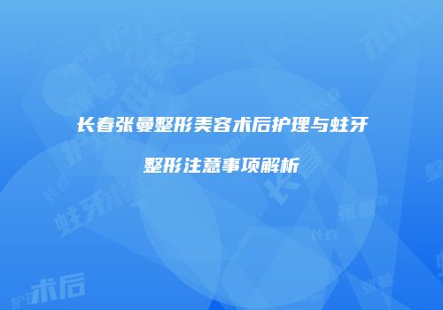 长春张曼整形美容术后护理与蛀牙整形注意事项解析