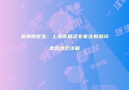 吴坤南医生：上海市知名专家注射泪沟美容技艺详解
