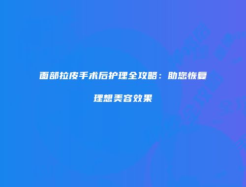 面部拉皮手术后护理全攻略：助您恢复理想美容效果