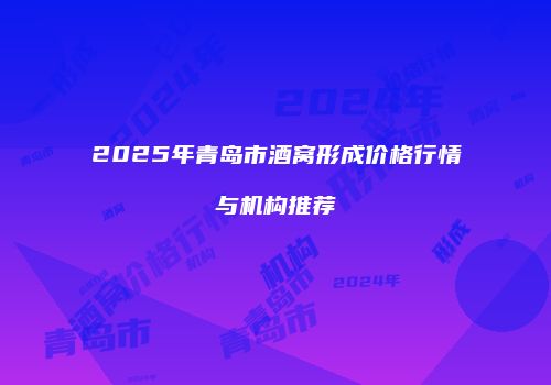 2025年青岛市酒窝形成价格行情与机构推荐