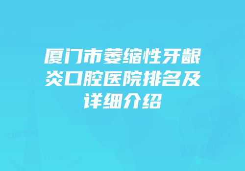 厦门市萎缩性牙龈炎口腔医院排名及详细介绍