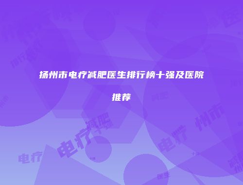 扬州市电疗减肥医生排行榜十强及医院推荐