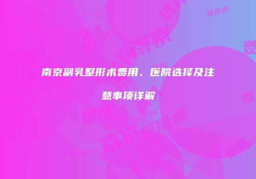 南京副乳整形术费用、医院选择及注意事项详解