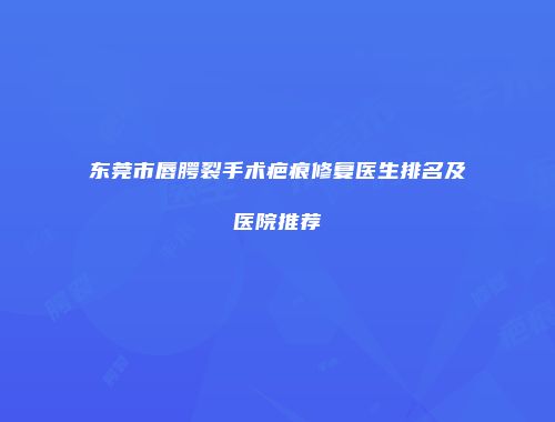 东莞市唇腭裂手术疤痕修复医生排名及医院推荐