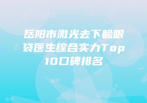 岳阳市激光去下睑眼袋医生综合实力Top10口碑排名