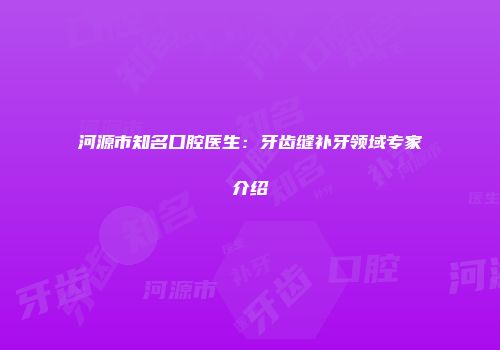 河源市知名口腔医生：牙齿缝补牙领域专家介绍