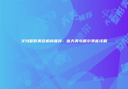 义乌整形美容机构推荐：连天美与德尔美客详解