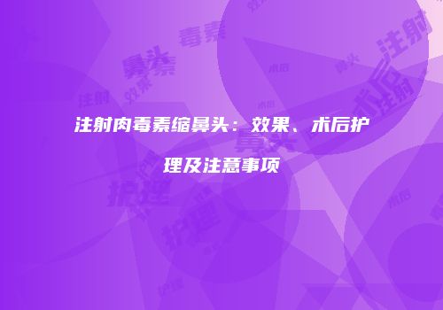 注射肉毒素缩鼻头：效果、术后护理及注意事项