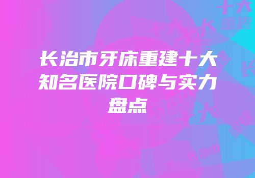 长治市牙床重建十大知名医院口碑与实力盘点