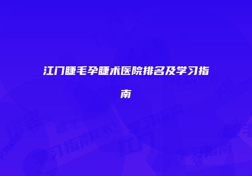 江门睫毛孕睫术医院排名及学习指南