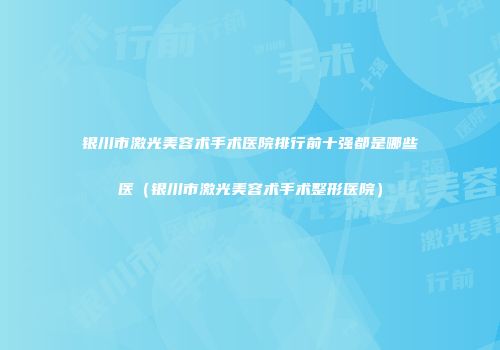 银川市激光美容术手术医院排行前十强都是哪些医（银川市激光美容术手术整形医院）