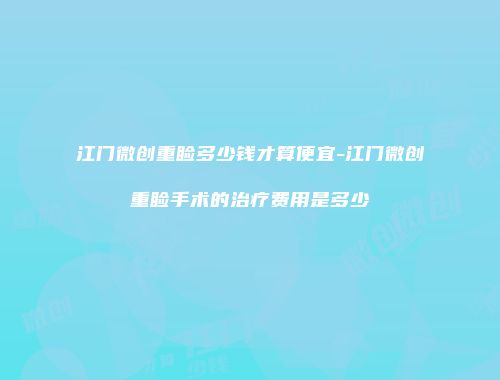 江门微创重睑多少钱才算便宜-江门微创重睑手术的治疗费用是多少