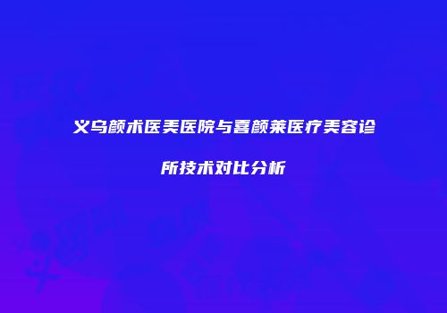 义乌颜术医美医院与喜颜莱医疗美容诊所技术对比分析