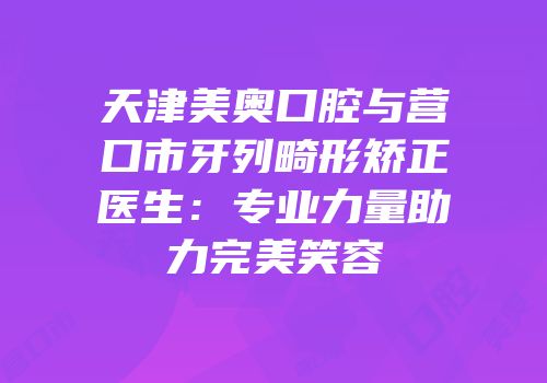 天津美奥口腔与营口市牙列畸形矫正医生：专业力量助力完美笑容