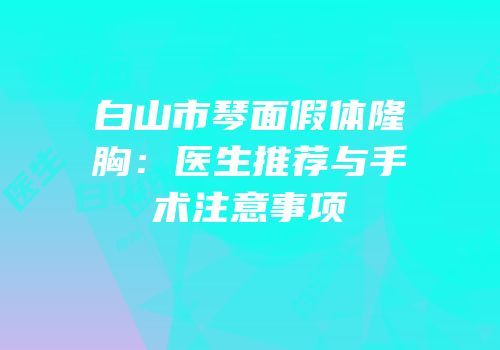 白山市琴面假体隆胸：医生推荐与手术注意事项