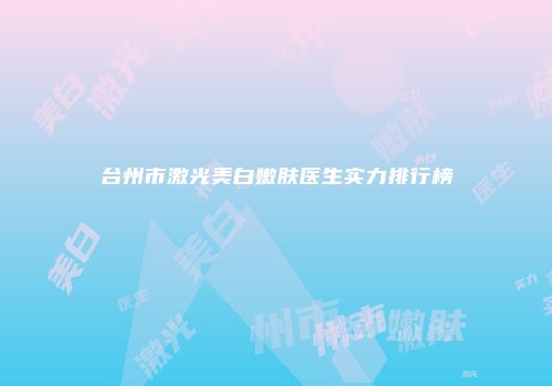 台州市激光美白嫩肤医生实力排行榜