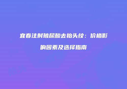 宜春注射玻尿酸去抬头纹：价格影响因素及选择指南