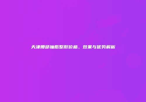 天津腰部抽脂整形价格、效果与优势解析