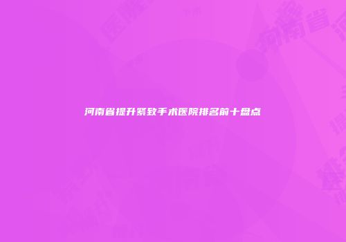 河南省提升紧致手术医院排名前十盘点
