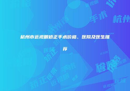 杭州市近视眼矫正手术价格、医院及医生推荐