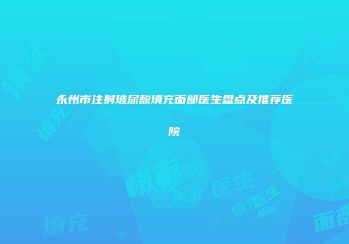 永州市注射玻尿酸填充面部医生盘点及推荐医院