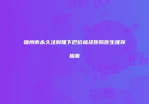 锦州市永久注射隆下巴价格及医院医生推荐指南