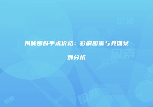 揭秘嫩肤手术价格：影响因素与具体案例分析