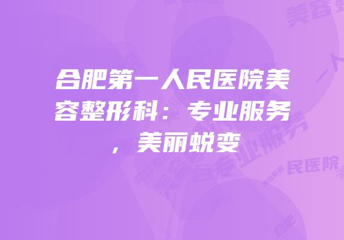 合肥第一人民医院美容整形科：专业服务，美丽蜕变