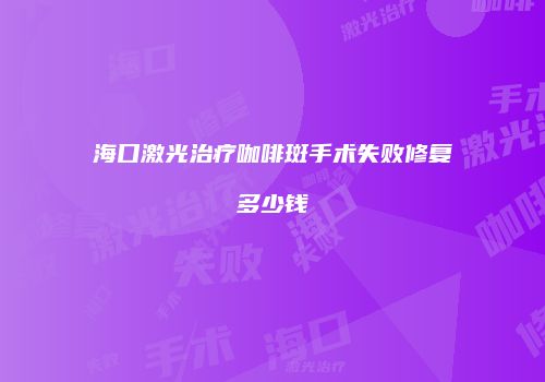 海口激光治疗咖啡斑手术失败修复多少钱