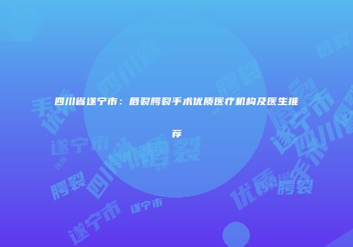 四川省遂宁市：唇裂腭裂手术优质医疗机构及医生推荐